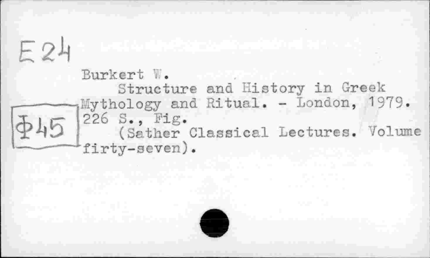 ﻿
Е2^
Burkert V.
Structure and History in Greek --- Mythology and Ritual. - London, 1979» 226 S., Fig.
(Sather Classical Lectures. Volume firty-seven).